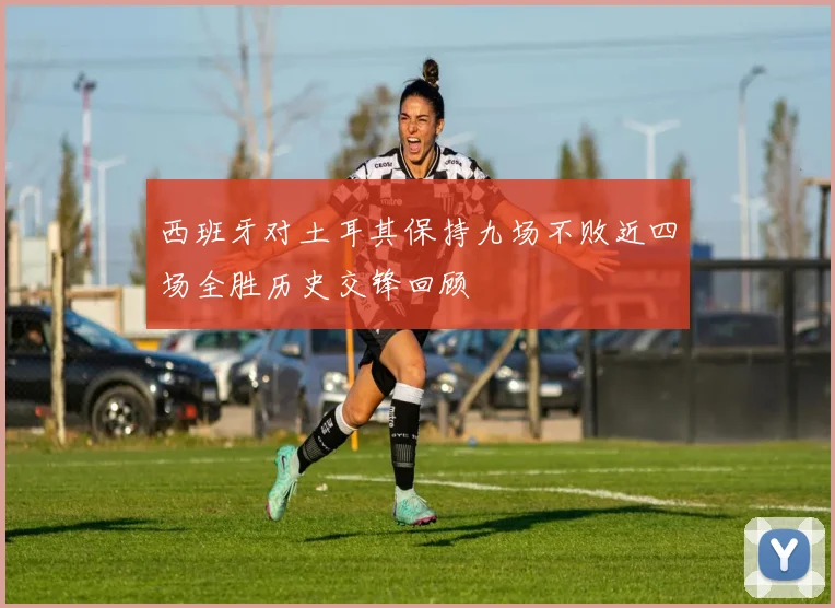 西班牙对土耳其保持九场不败近四场全胜历史交锋回顾