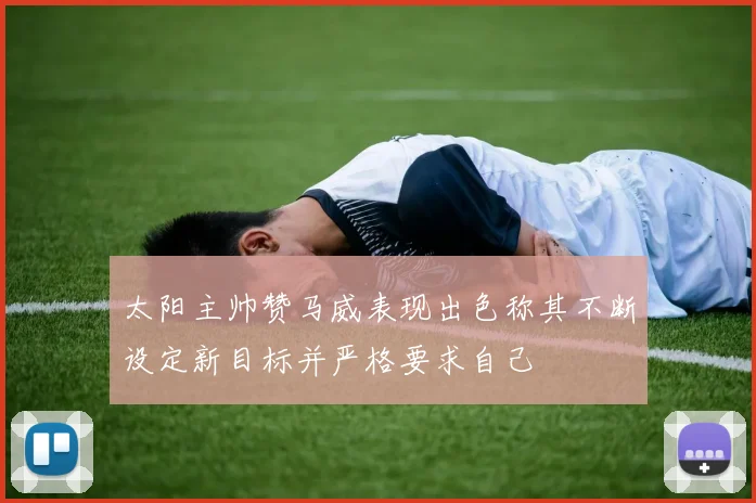 太阳主帅赞马威表现出色称其不断设定新目标并严格要求自己