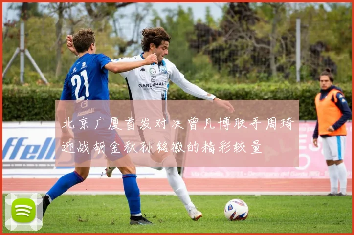 北京广厦首发对决曾凡博联手周琦迎战胡金秋孙铭徽的精彩较量