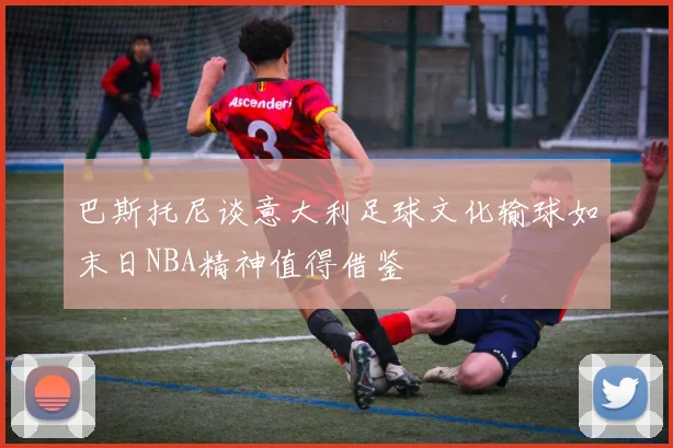 巴斯托尼谈意大利足球文化输球如末日NBA精神值得借鉴