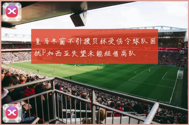 皇马冬窗不引援贝林受伤令球队困扰F加西亚失望未能租借离队