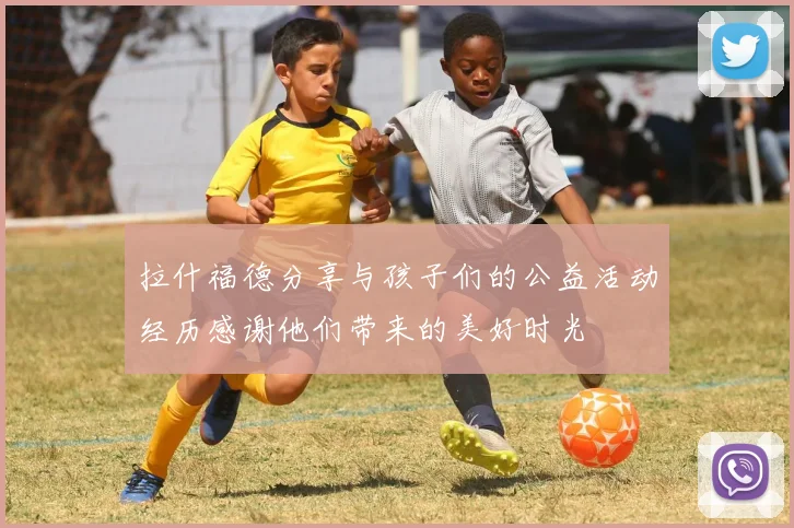 拉什福德分享与孩子们的公益活动经历感谢他们带来的美好时光