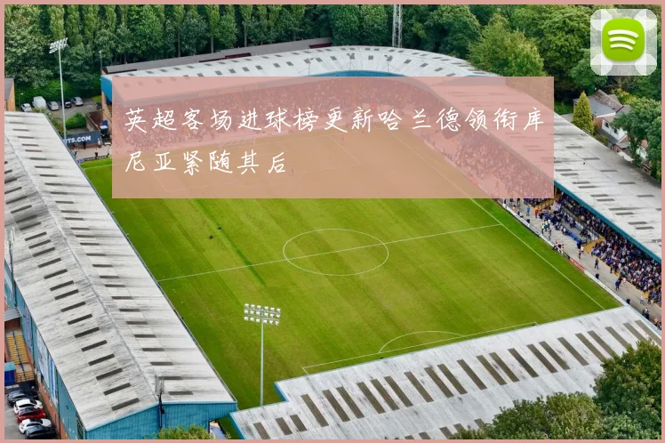 英超客场进球榜更新哈兰德领衔库尼亚紧随其后