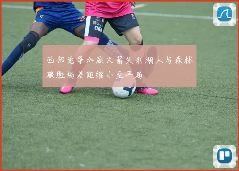 西部竞争加剧火箭失利湖人与森林狼胜场差距缩小至平局