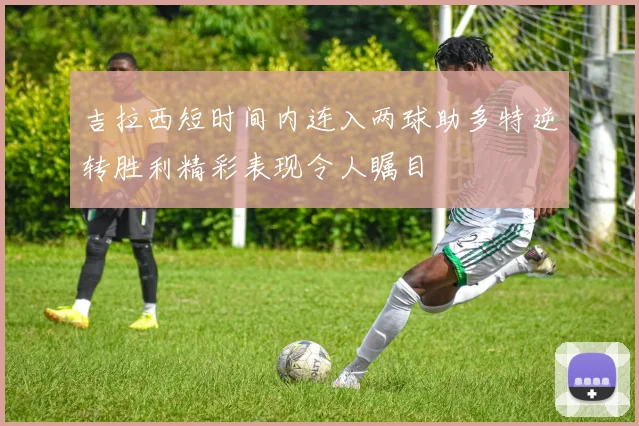 吉拉西短时间内连入两球助多特逆转胜利精彩表现令人瞩目