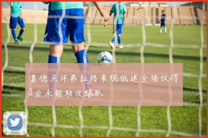 基德点评弗拉格表现低迷全场仅得2分未能助攻球队