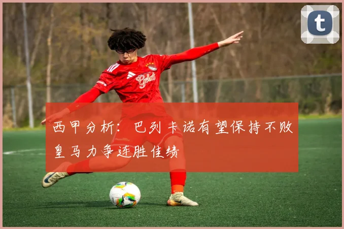 西甲分析：巴列卡诺有望保持不败皇马力争连胜佳绩
