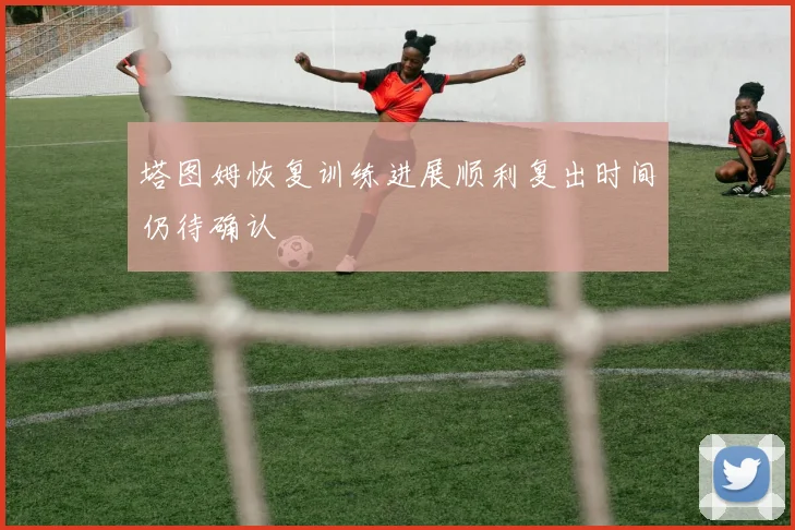 塔图姆恢复训练进展顺利复出时间仍待确认