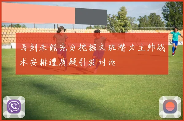 马刺未能充分挖掘文班潜力主帅战术安排遭质疑引发讨论