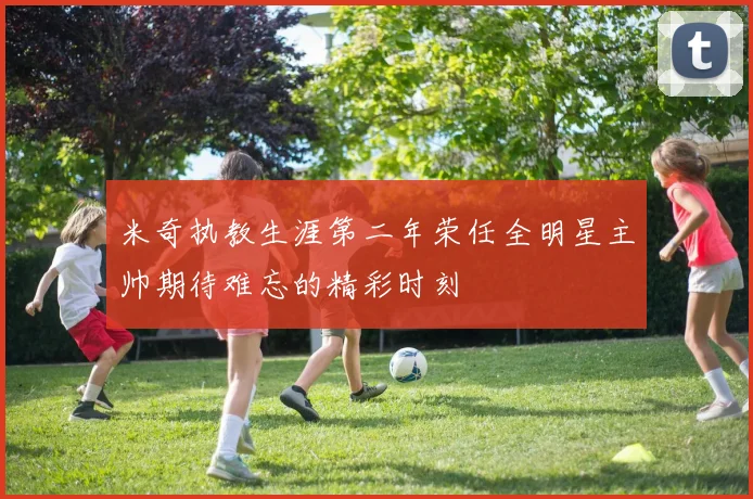 米奇执教生涯第二年荣任全明星主帅期待难忘的精彩时刻