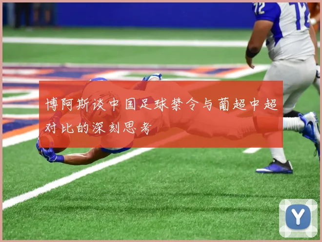 博阿斯谈中国足球禁令与葡超中超对比的深刻思考