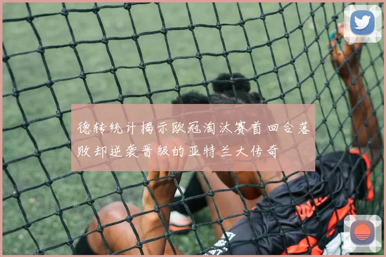 德转统计揭示欧冠淘汰赛首回合落败却逆袭晋级的亚特兰大传奇