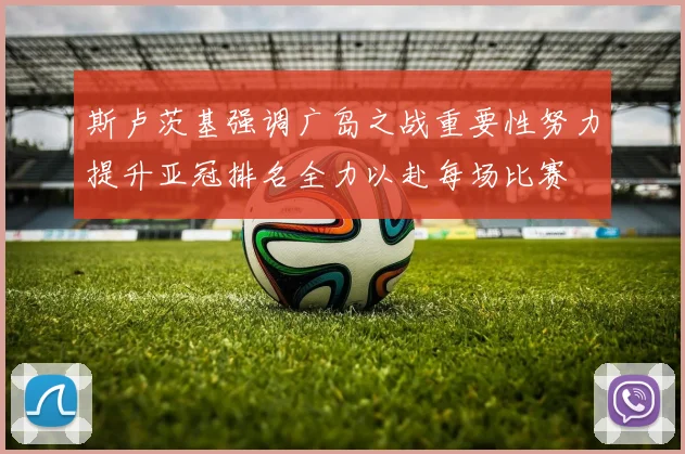 斯卢茨基强调广岛之战重要性努力提升亚冠排名全力以赴每场比赛