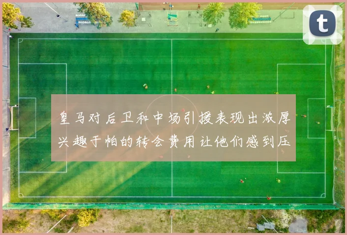 皇马对后卫和中场引援表现出浓厚兴趣于帕的转会费用让他们感到压力