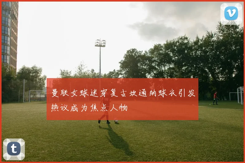 曼联女球迷穿复古坎通纳球衣引发热议成为焦点人物