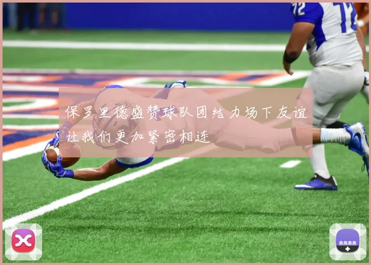 保罗里德盛赞球队团结力场下友谊让我们更加紧密相连