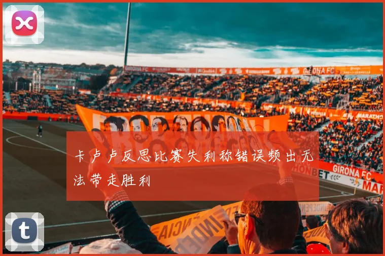 卡卢卢反思比赛失利称错误频出无法带走胜利