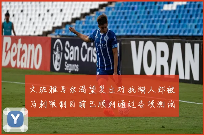 文班雅马尔渴望复出对抗湖人却被马刺限制目前已顺利通过各项测试