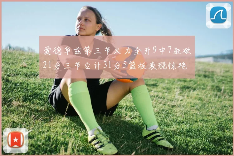 爱德华兹第三节火力全开9中7狂砍21分三节合计31分5篮板表现惊艳