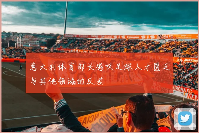 意大利体育部长感叹足球人才匮乏与其他领域的反差