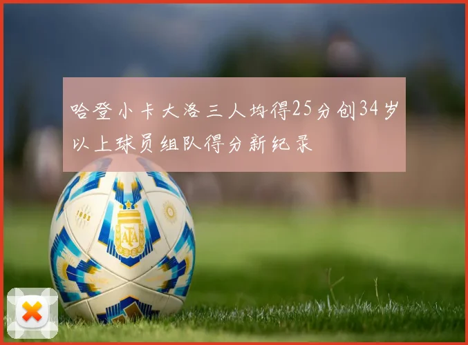哈登小卡大洛三人均得25分创34岁以上球员组队得分新纪录