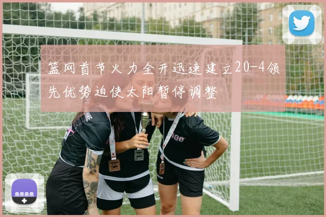 篮网首节火力全开迅速建立20-4领先优势迫使太阳暂停调整