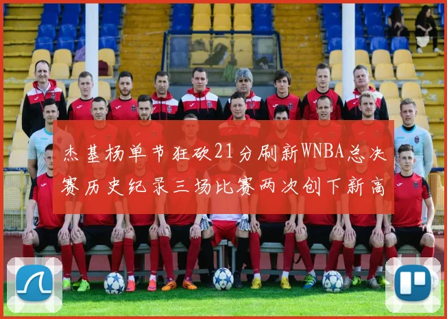杰基杨单节狂砍21分刷新WNBA总决赛历史纪录三场比赛两次创下新高