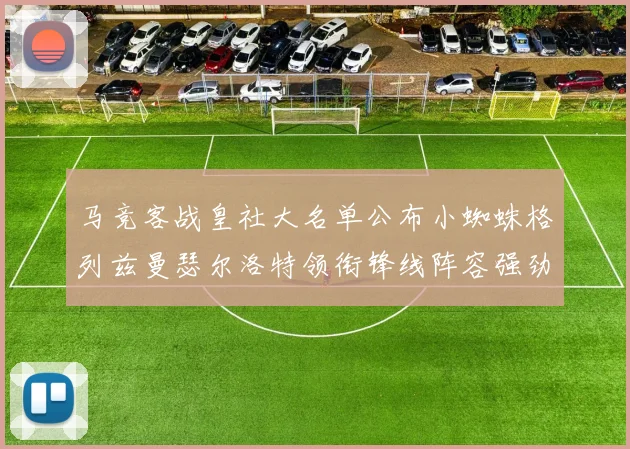 马竞客战皇社大名单公布小蜘蛛格列兹曼瑟尔洛特领衔锋线阵容强劲