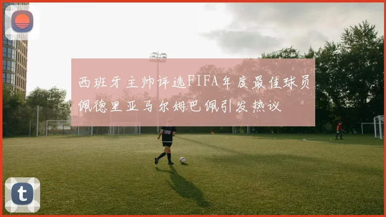 西班牙主帅评选FIFA年度最佳球员佩德里亚马尔姆巴佩引发热议