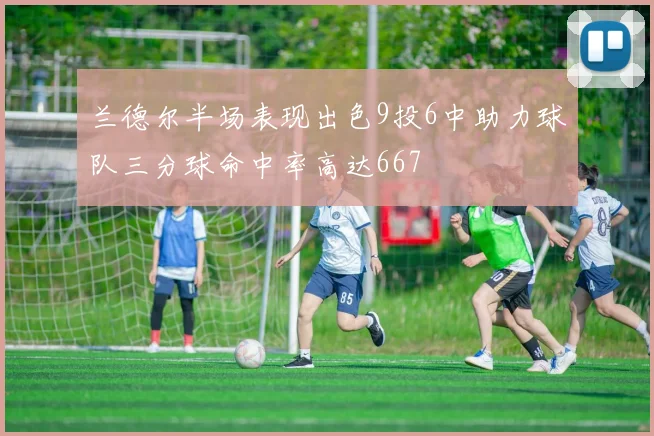 兰德尔半场表现出色9投6中助力球队三分球命中率高达667