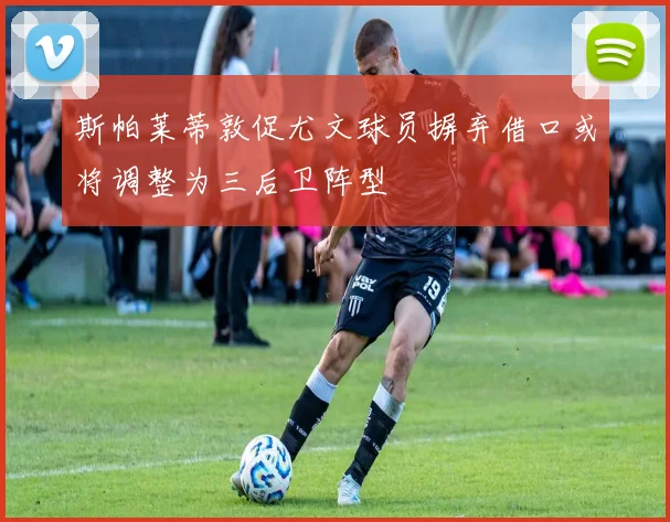 斯帕莱蒂敦促尤文球员摒弃借口或将调整为三后卫阵型