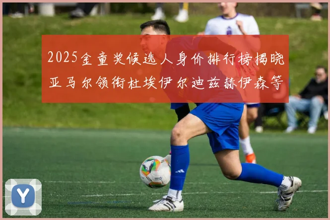2025金童奖候选人身价排行榜揭晓亚马尔领衔杜埃伊尔迪兹赫伊森等人入围