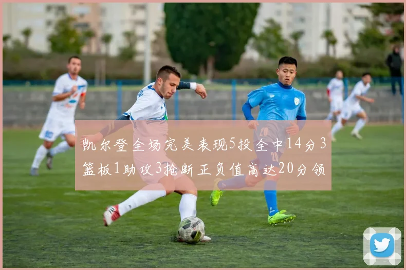 凯尔登全场完美表现5投全中14分3篮板1助攻3抢断正负值高达20分领衔全场