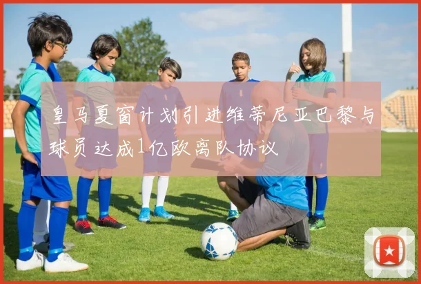 皇马夏窗计划引进维蒂尼亚巴黎与球员达成1亿欧离队协议