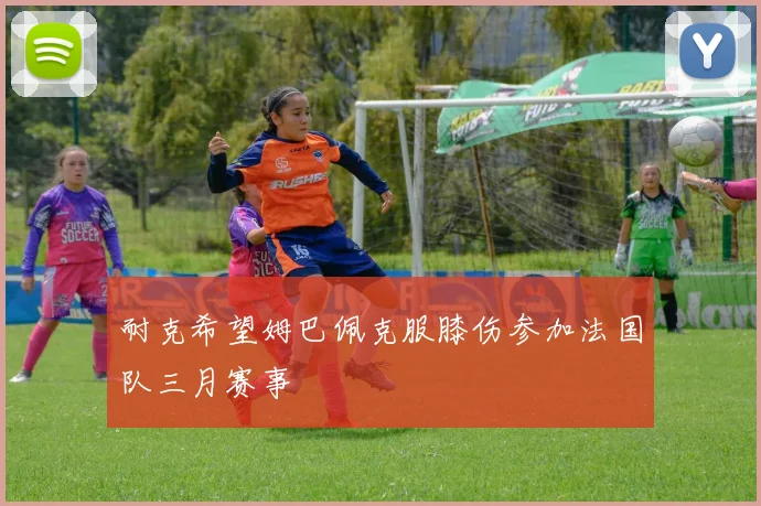 耐克希望姆巴佩克服膝伤参加法国队三月赛事