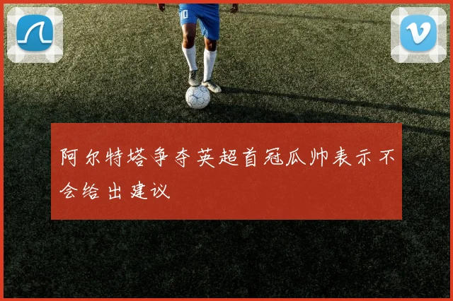 阿尔特塔争夺英超首冠瓜帅表示不会给出建议