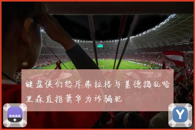 键盘侠们怒斥弗拉格与基德捣乱哈里森直指萧华为诈骗犯
