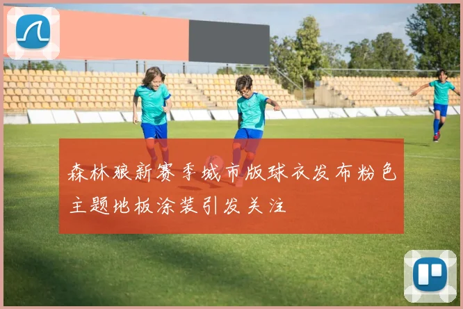 森林狼新赛季城市版球衣发布粉色主题地板涂装引发关注