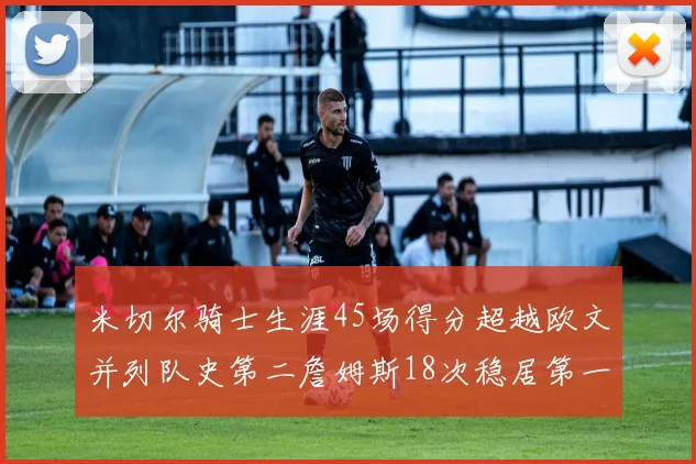 米切尔骑士生涯45场得分超越欧文并列队史第二詹姆斯18次稳居第一
