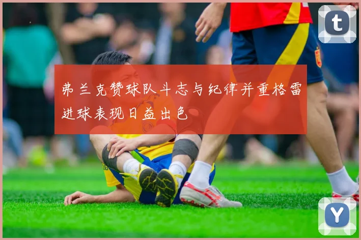 弗兰克赞球队斗志与纪律并重格雷进球表现日益出色