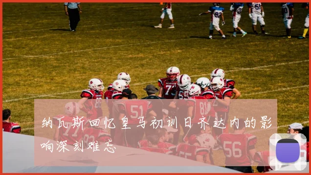 纳瓦斯回忆皇马初训日齐达内的影响深刻难忘