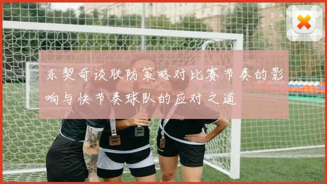 东契奇谈联防策略对比赛节奏的影响与快节奏球队的应对之道