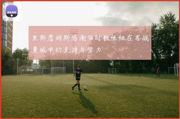 里斯詹姆斯感谢临时教练组在客战曼城中的支持与努力
