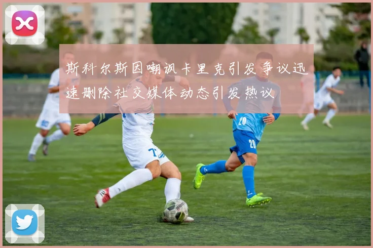 斯科尔斯因嘲讽卡里克引发争议迅速删除社交媒体动态引发热议