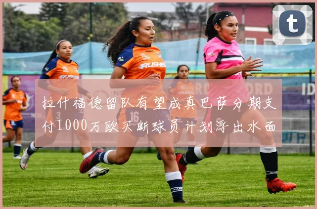 拉什福德留队有望成真巴萨分期支付1000万欧买断球员计划浮出水面