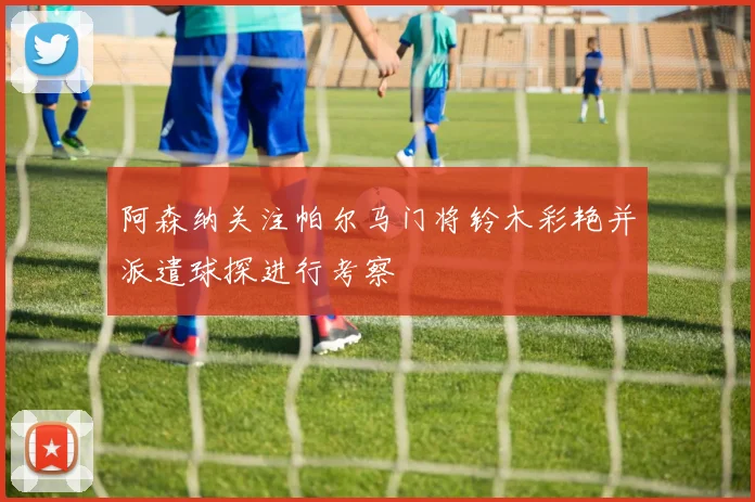 阿森纳关注帕尔马门将铃木彩艳并派遣球探进行考察