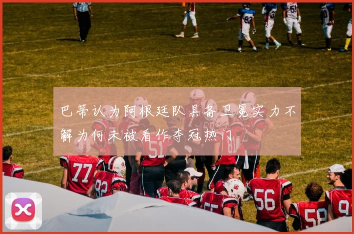 巴蒂认为阿根廷队具备卫冕实力不解为何未被看作夺冠热门