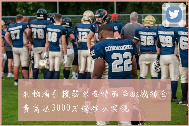 利物浦引援瑟尔洛特面临挑战转会费高达3000万镑难以实现