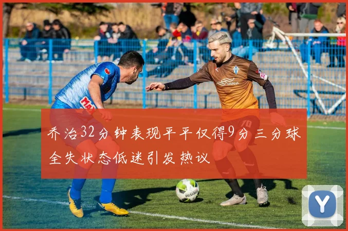 乔治32分钟表现平平仅得9分三分球全失状态低迷引发热议