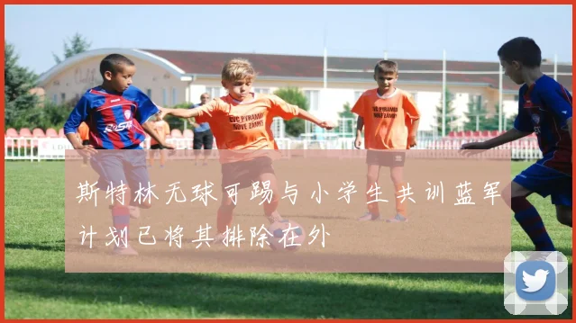斯特林无球可踢与小学生共训蓝军计划已将其排除在外